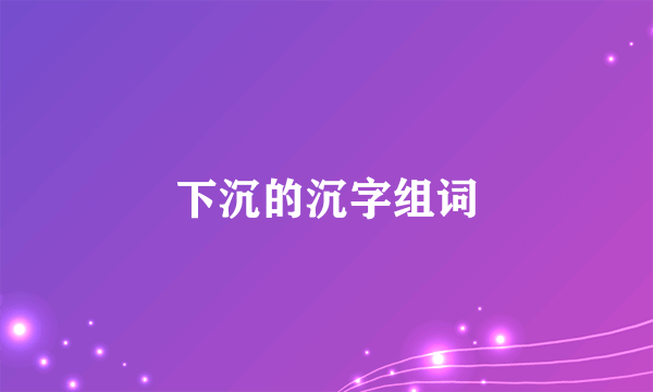 下沉的沉字组词