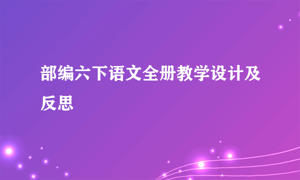 部编六下语文全册教学设计及反思