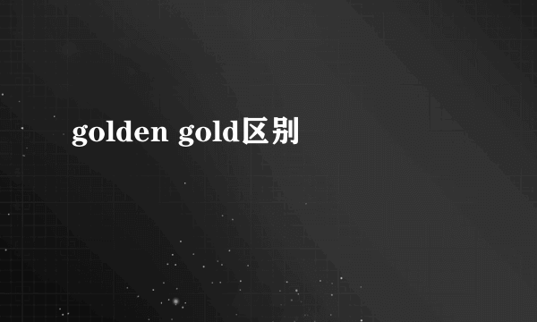 golden gold区别