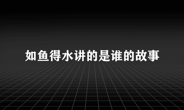 如鱼得水讲的是谁的故事
