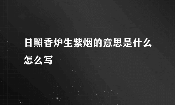 日照香炉生紫烟的意思是什么怎么写
