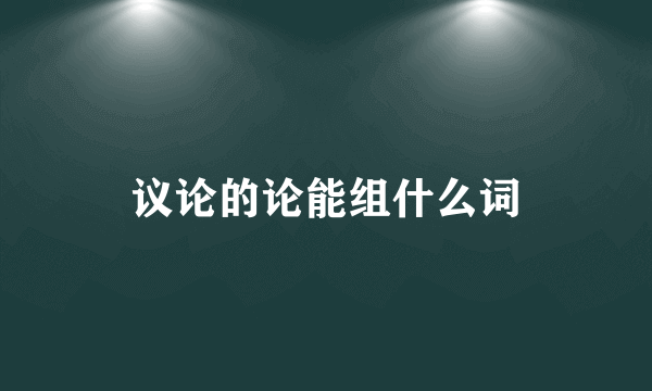 议论的论能组什么词