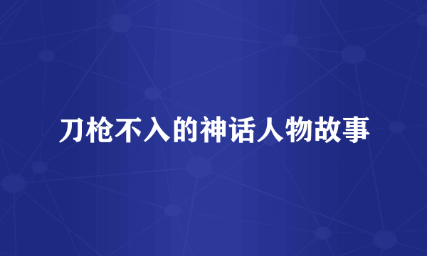 刀枪不入的神话人物故事
