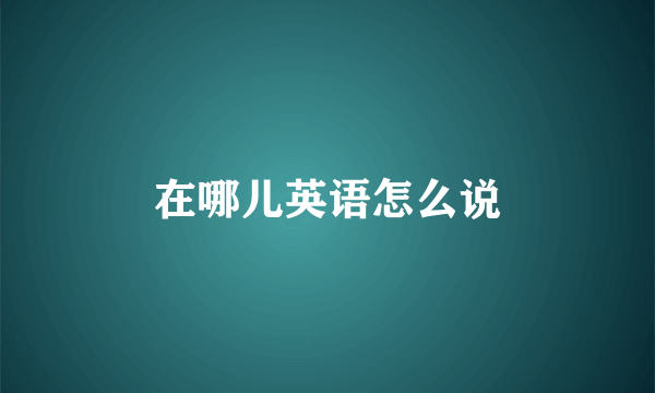 在哪儿英语怎么说