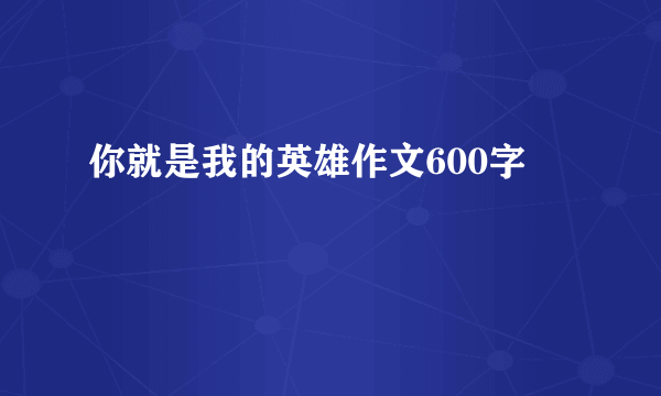 你就是我的英雄作文600字