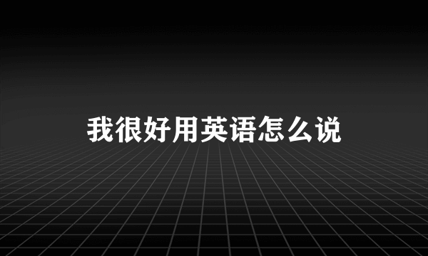 我很好用英语怎么说