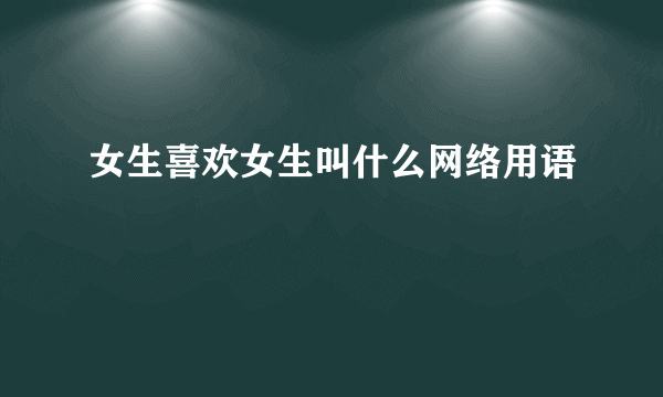 女生喜欢女生叫什么网络用语