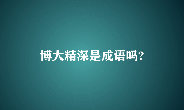 博大精深是成语吗?