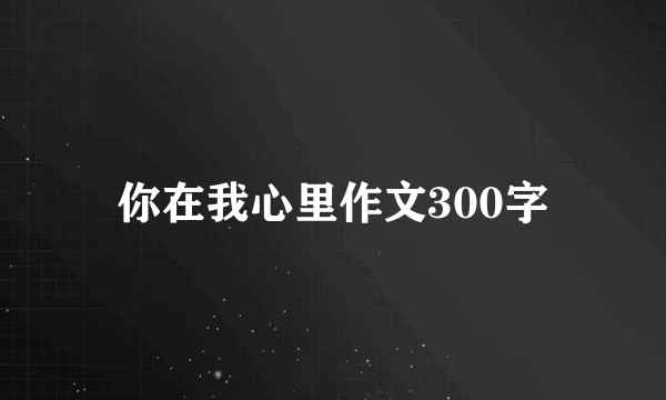 你在我心里作文300字
