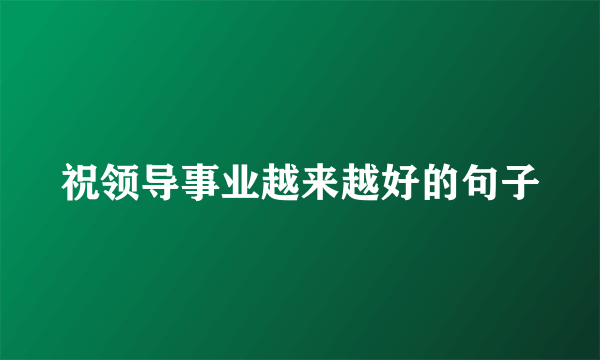 祝领导事业越来越好的句子