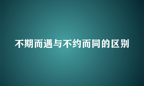 不期而遇与不约而同的区别