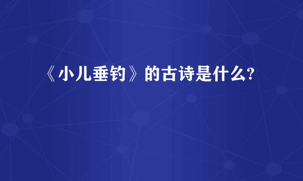 《小儿垂钓》的古诗是什么?
