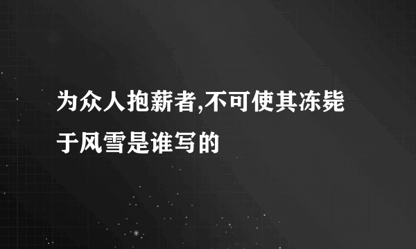 为众人抱薪者,不可使其冻毙于风雪是谁写的