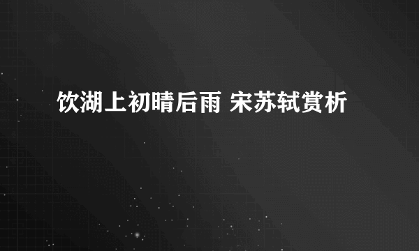饮湖上初晴后雨 宋苏轼赏析
