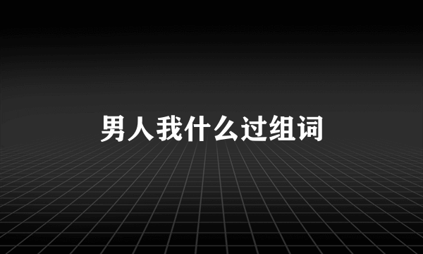 男人我什么过组词