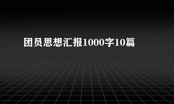 团员思想汇报1000字10篇