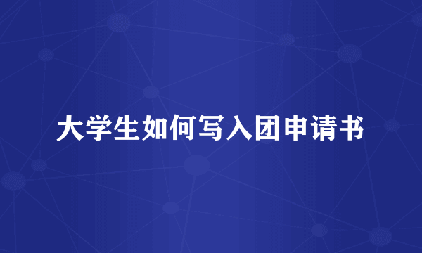 大学生如何写入团申请书