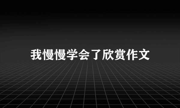 我慢慢学会了欣赏作文