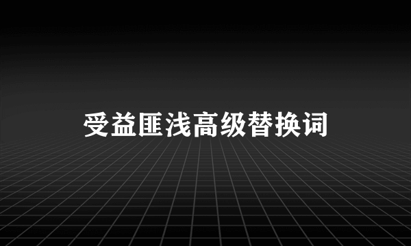 受益匪浅高级替换词
