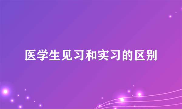 医学生见习和实习的区别