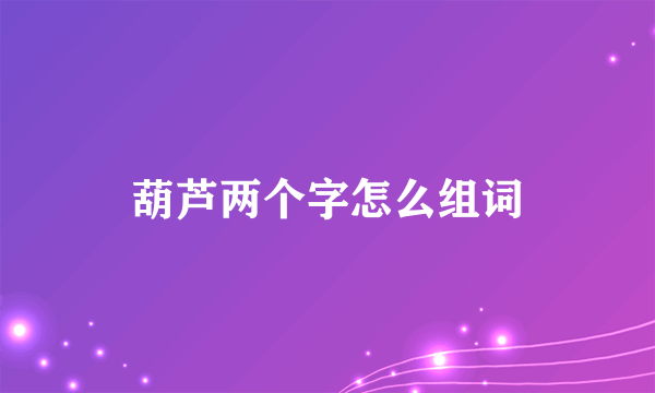 葫芦两个字怎么组词