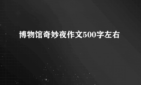 博物馆奇妙夜作文500字左右