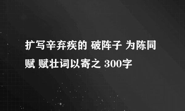 扩写辛弃疾的 破阵子 为陈同赋 赋壮词以寄之 300字