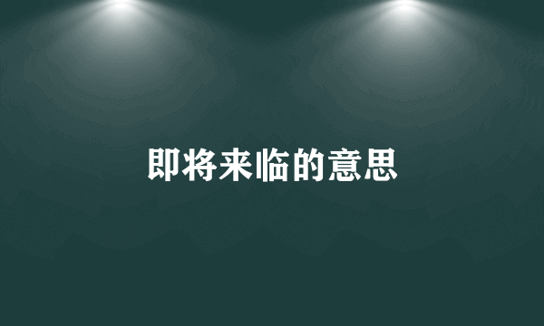 即将来临的意思
