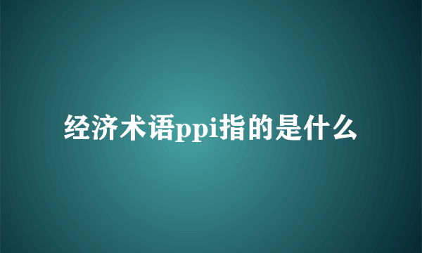 经济术语ppi指的是什么