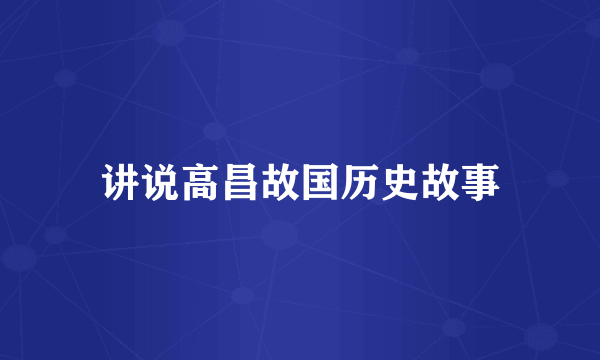 讲说高昌故国历史故事