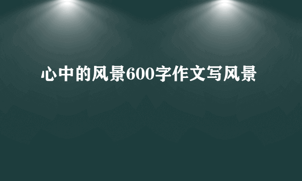 心中的风景600字作文写风景