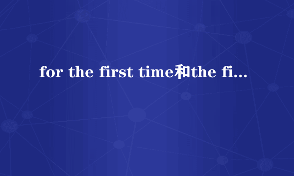 for the first time和the first time的区别