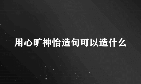 用心旷神怡造句可以造什么