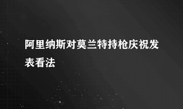 阿里纳斯对莫兰特持枪庆祝发表看法