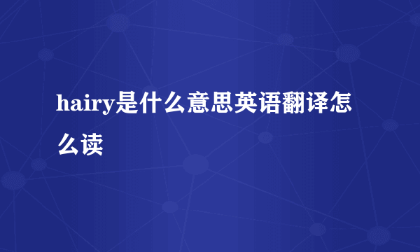 hairy是什么意思英语翻译怎么读
