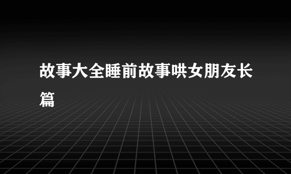 故事大全睡前故事哄女朋友长篇