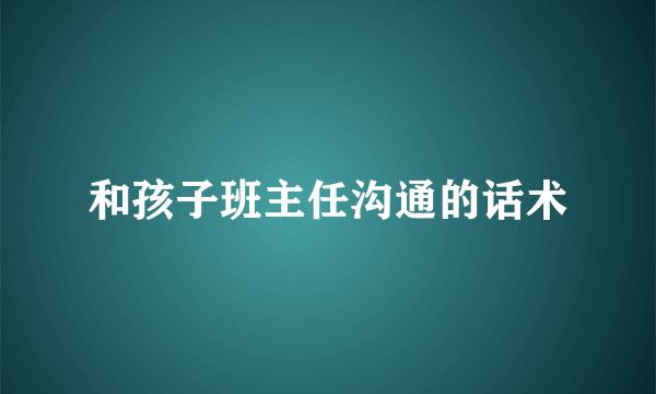 和孩子班主任沟通的话术