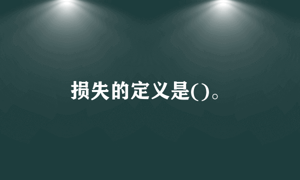 损失的定义是()。