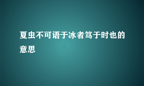 夏虫不可语于冰者笃于时也的意思
