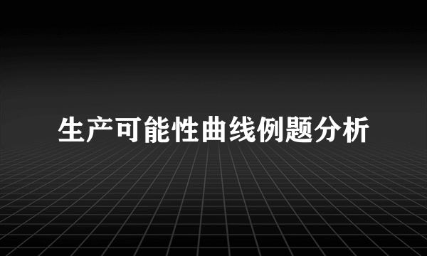 生产可能性曲线例题分析