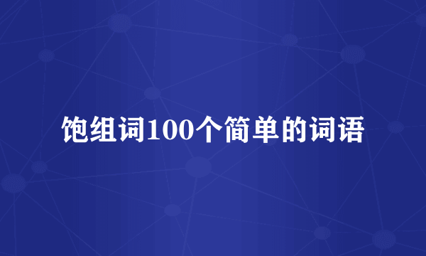 饱组词100个简单的词语