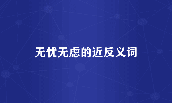 无忧无虑的近反义词