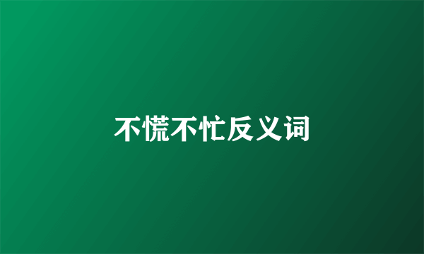 不慌不忙反义词