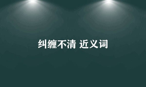 纠缠不清 近义词