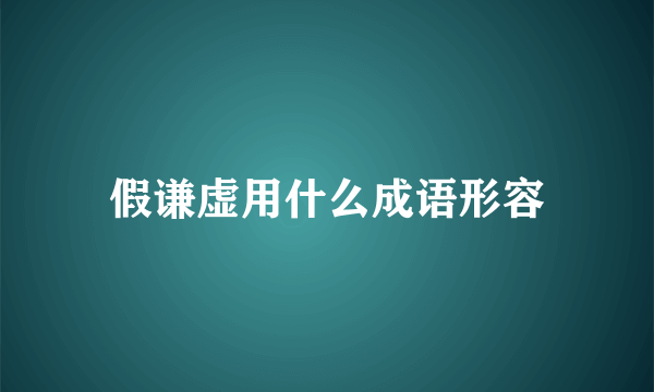 假谦虚用什么成语形容