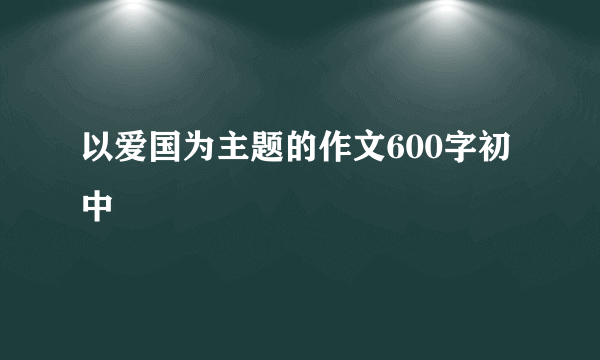 以爱国为主题的作文600字初中