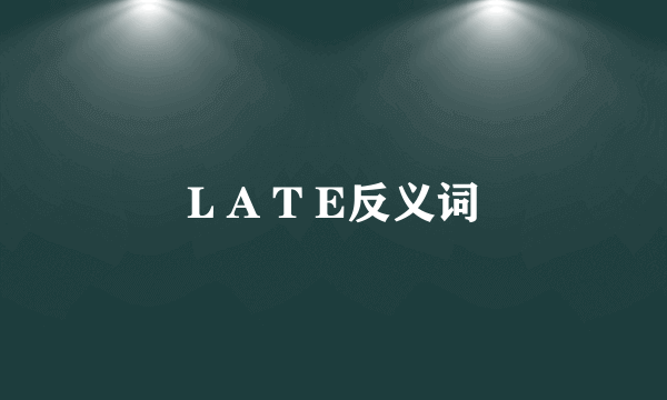 L A T E反义词