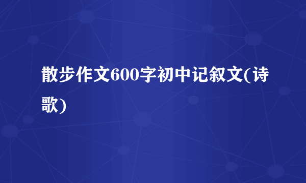 散步作文600字初中记叙文(诗歌)