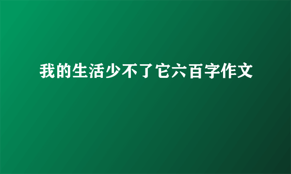 我的生活少不了它六百字作文