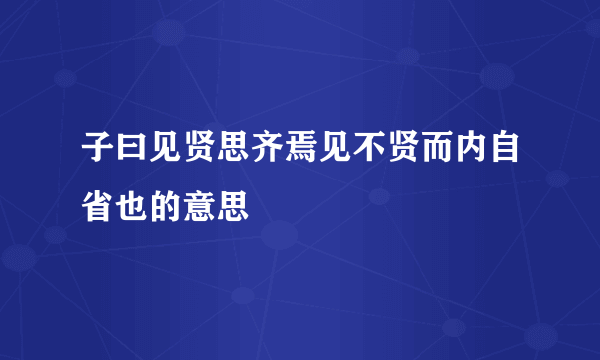子曰见贤思齐焉见不贤而内自省也的意思